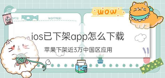 ios已下架app怎么下载 苹果下架近3万中国区应用，国人继续购买苹果产品的理由何在？